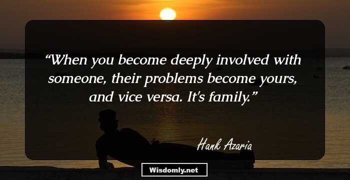 When you become deeply involved with someone, their problems become yours, and vice versa. It's family.