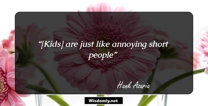 [Kids] are just like annoying short people