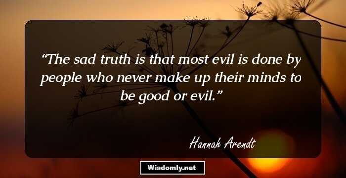 The sad truth is that most evil is done by people who never make up their minds to be good or evil.