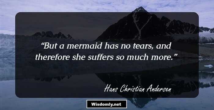 But a mermaid has no tears, and therefore she suffers so much more.