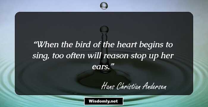 When the bird of the heart begins to sing, too often will reason stop up her ears.