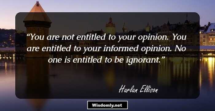 You are not entitled to your opinion. You are entitled to your informed opinion. No one is entitled to be ignorant.