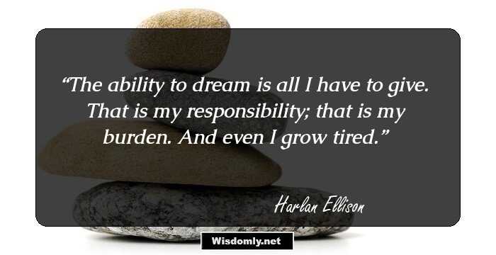 The ability to dream is all I have to give. That is my responsibility; that is my burden. And even I grow tired.