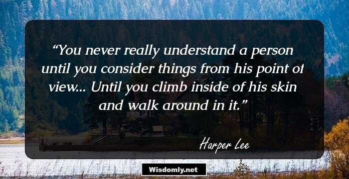 You never really understand a person until you consider things from his point of view... Until you climb inside of his skin and walk around in it.