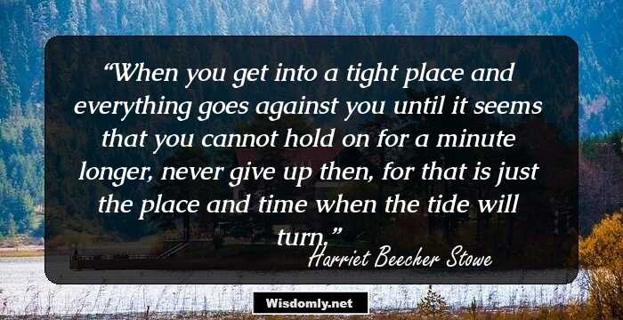 When you get into a tight place and everything goes against you until it seems that you cannot hold on for a minute longer, never give up then, for that is just the place and time when the tide will turn.