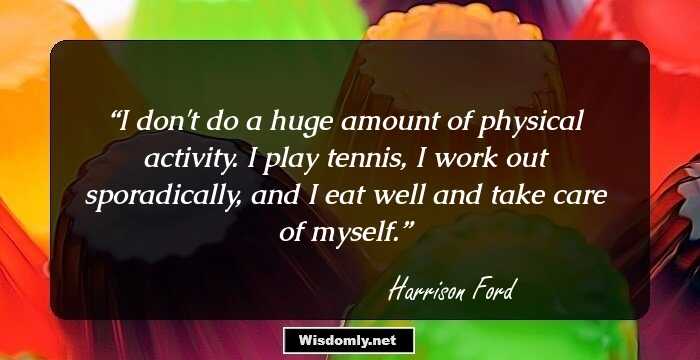 I don't do a huge amount of physical activity. I play tennis, I work out sporadically, and I eat well and take care of myself.