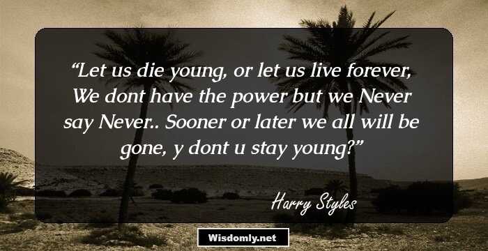 Let us die young, or let us live forever, We dont have the power but we Never say Never.. Sooner or later we all will be gone, y dont u stay young?