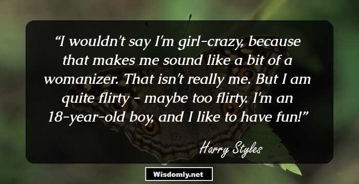 I wouldn't say I'm girl-crazy, because that makes me sound like a bit of a womanizer. That isn't really me. But I am quite flirty - maybe too flirty. I'm an 18-year-old boy, and I like to have fun!