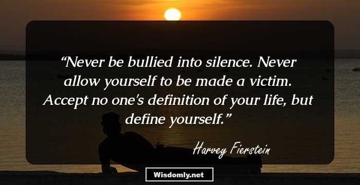 Never be bullied into silence. Never allow yourself to be made a victim. Accept no one's definition of your life, but define yourself.