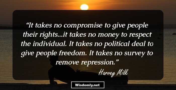 It takes no compromise to give people their rights...it takes no money to respect the individual. It takes no political deal to give people freedom. It takes no survey to remove repression.