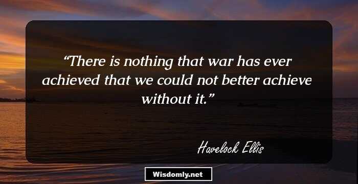 There is nothing that war has ever achieved that we could not better achieve without it.