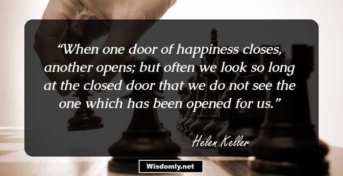 When one door of happiness closes, another opens; but often we look so long at the closed door that we do not see the one which has been opened for us.