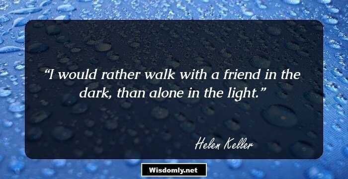 I would rather walk with a friend in the dark, than alone in the light.