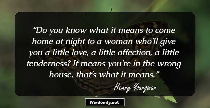 Do you know what it means to come home at night to a woman who'll give you a little love, a little affection, a little tenderness? It means you're in the wrong house, that's what it means.