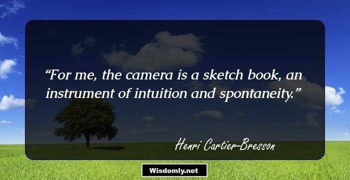 For me, the camera is a sketch book, an instrument of intuition and spontaneity.