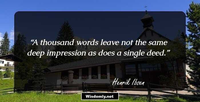 A thousand words leave not the same deep impression as does a single deed.