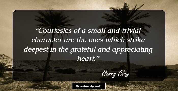 Courtesies of a small and trivial character are the ones which strike deepest in the grateful and appreciating heart.