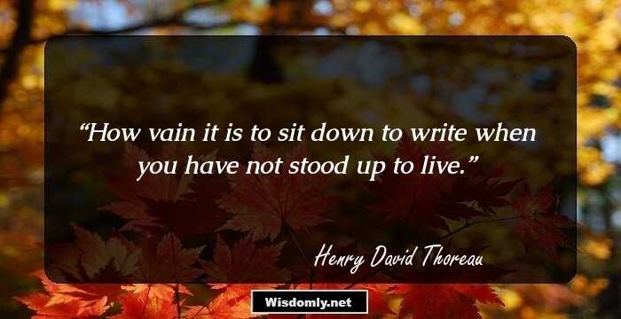 How vain it is to sit down to write when you have not stood up to live.