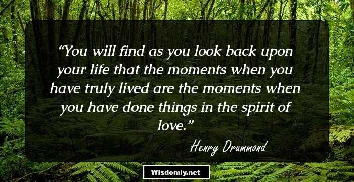 You will find as you look back upon your life that the moments when you have truly lived are the moments when you have done things in the spirit of love.