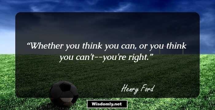 Whether you think you can, or you think you can't--you're right.