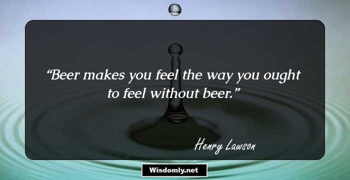 Beer makes you feel the way you ought to feel without beer.