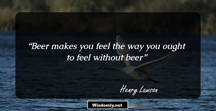 Beer makes you feel the way you ought to feel without beer