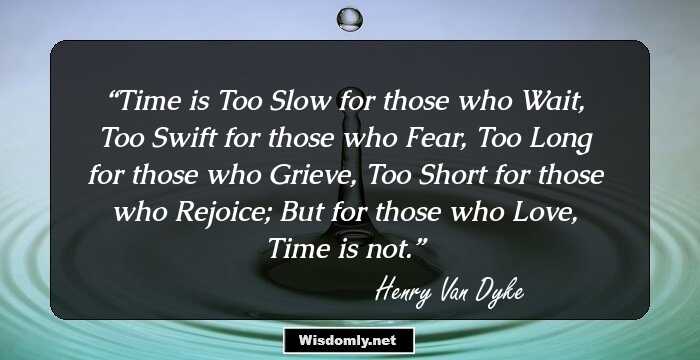 Time is
 Too Slow for those who Wait,
 Too Swift for those who Fear,
 Too Long for those who Grieve,
 Too Short for those who Rejoice;
 But for those who Love,
 Time is not.