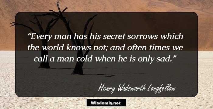 Every man has his secret sorrows which the world knows not; and often times we call a man cold when he is only sad.