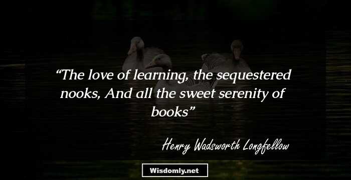 The love of learning, the sequestered nooks,
And all the sweet serenity of books