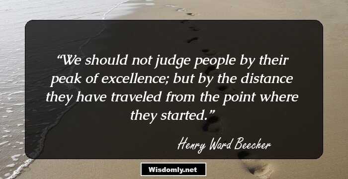 We should not judge people by their peak of excellence; but by the distance they have traveled from the point where they started.