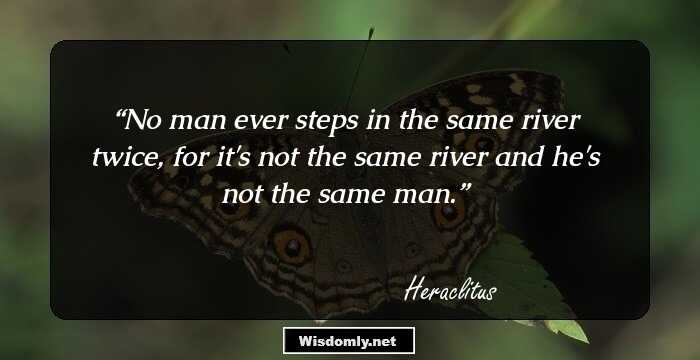 No man ever steps in the same river twice, for it's not the same river and he's not the same man.