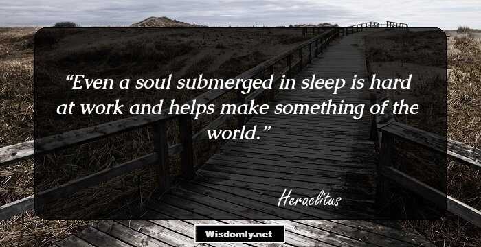 Even a soul submerged in sleep 
is hard at work and helps 
make something of the world.