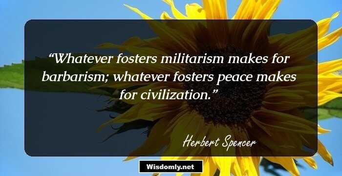 Whatever fosters militarism makes for barbarism; whatever fosters peace makes for civilization.