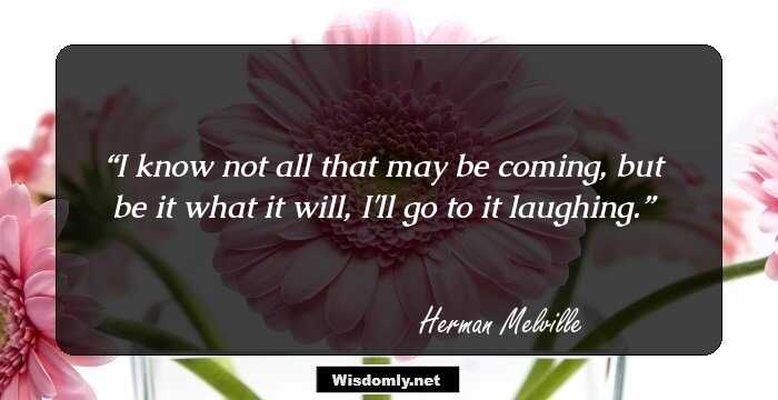 I know not all that may be coming, but be it what it will, I'll go to it laughing.