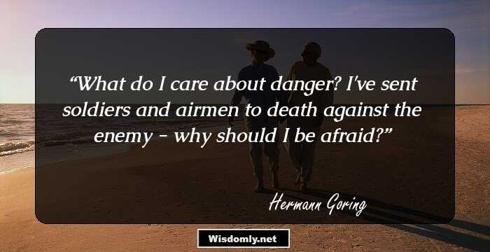 What do I care about danger? I've sent soldiers and airmen to death against the enemy - why should I be afraid?