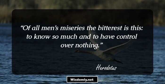 Of all men’s miseries the bitterest is this: to know so much and to have control over nothing.