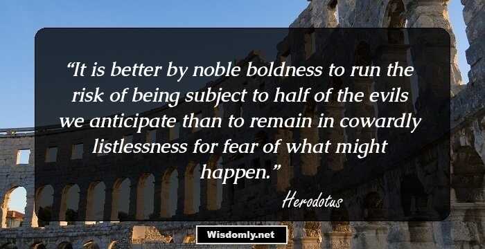 It is better by noble boldness to run the risk of being subject to half of the evils we anticipate than to remain in cowardly listlessness for fear of what might happen.