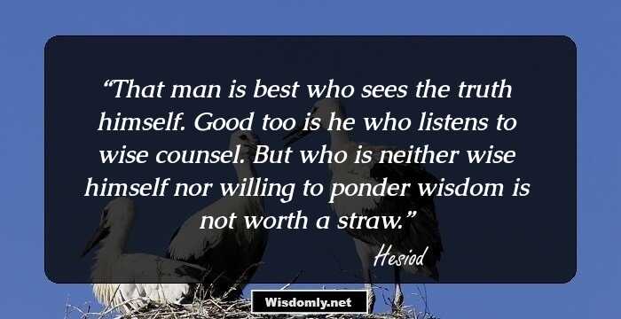 That man is best who sees the truth himself. Good too is he who listens to wise counsel. But who is neither wise himself nor willing to ponder wisdom is not worth a straw.