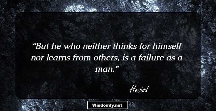 But he who neither thinks for himself nor learns from others, is a failure as a man.