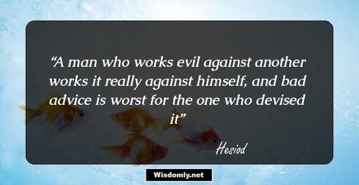 A man who works evil against another works it really against himself, and bad advice is worst for the one who devised it