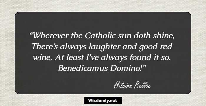 Wherever the Catholic sun doth shine,
There’s always laughter and good red wine.
At least I’ve always found it so.
Benedicamus Domino!