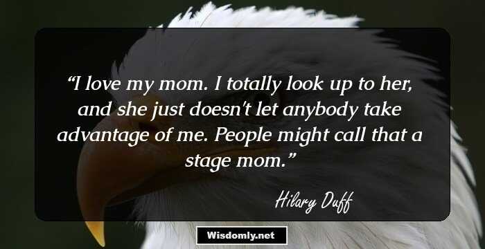 I love my mom. I totally look up to her, and she just doesn't let anybody take advantage of me. People might call that a stage mom.