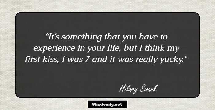 It's something that you have to experience in your life, but I think my first kiss, I was 7 and it was really yucky.