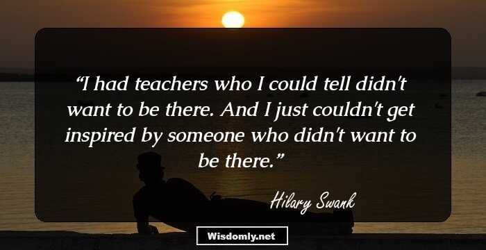 I had teachers who I could tell didn't want to be there. And I just couldn't get inspired by someone who didn't want to be there.