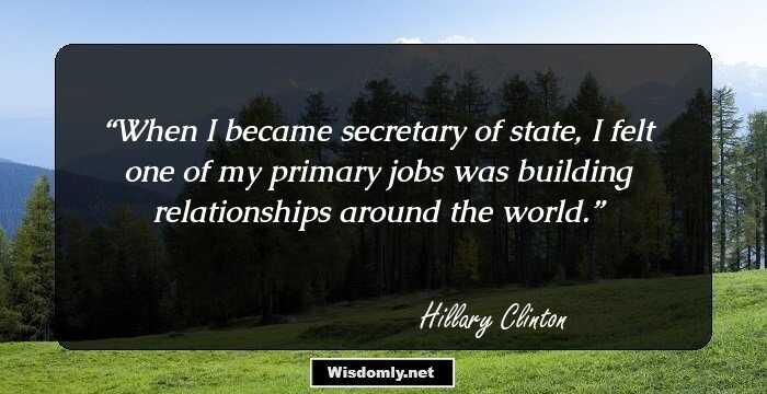 When I became secretary of state, I felt one of my primary jobs was building relationships around the world.