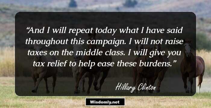 And I will repeat today what I have said throughout this campaign. I will not raise taxes on the middle class. I will give you tax relief to help ease these burdens.