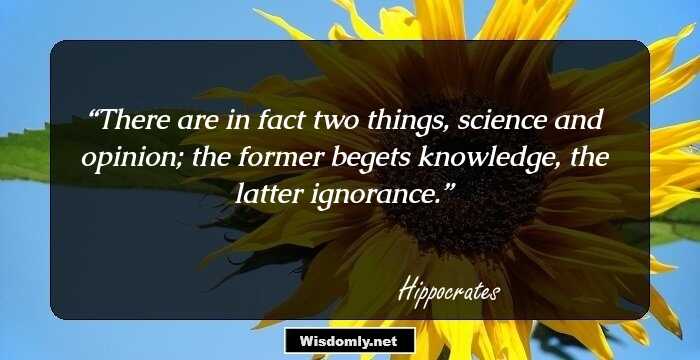 There are in fact two things, science and opinion; the former begets knowledge, the latter ignorance.