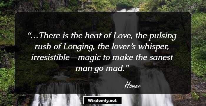 …There is the heat of Love, the pulsing rush of Longing, the lover’s whisper, irresistible—magic to make the sanest man go mad.