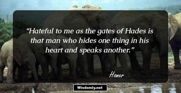 Hateful to me as the gates of Hades is that man who hides one thing in his heart and speaks another.