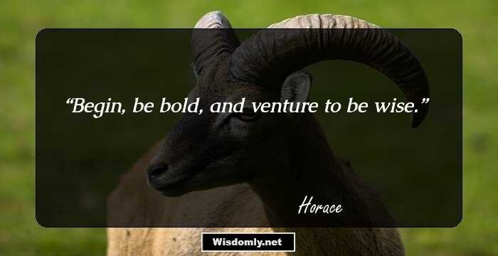 Begin, be bold, and venture to be wise.